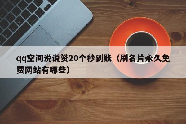 qq空间说说赞20个秒到账（刷名片永久免费网站有哪些）