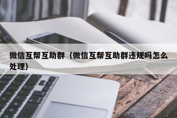 微信互帮互助群（微信互帮互助群违规吗怎么处理）