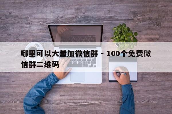 哪里可以大量加微信群 - 100个免费微信群二维码