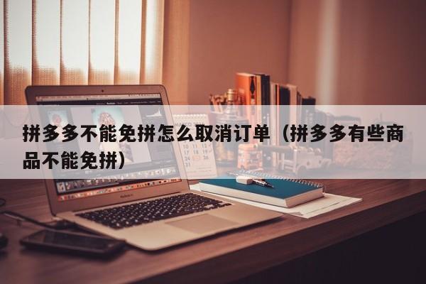 拼多多不能免拼怎么取消订单（拼多多有些商品不能免拼）