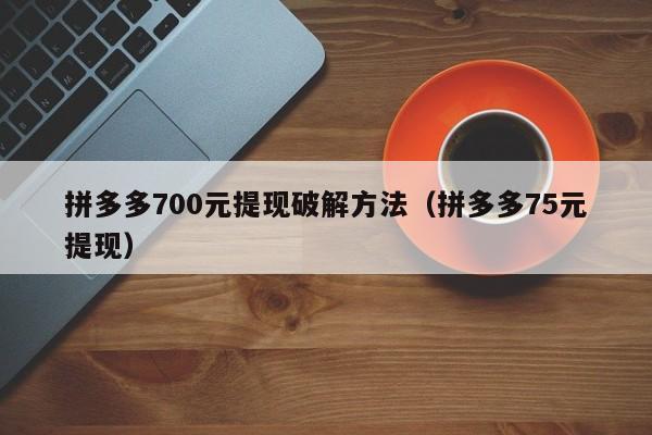 拼多多700元提现破解方法（拼多多75元提现）