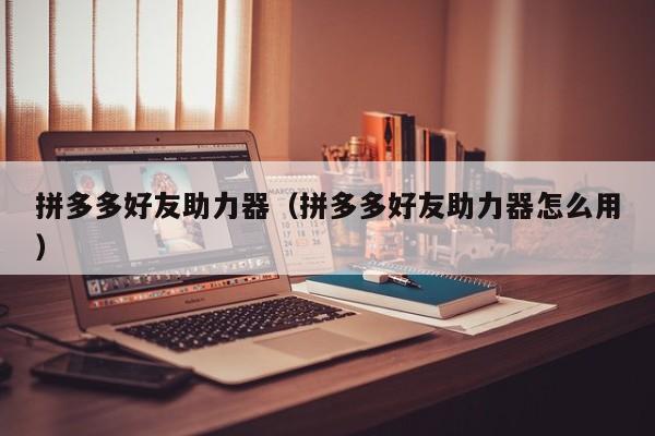 拼多多好友助力器（拼多多好友助力器怎么用）