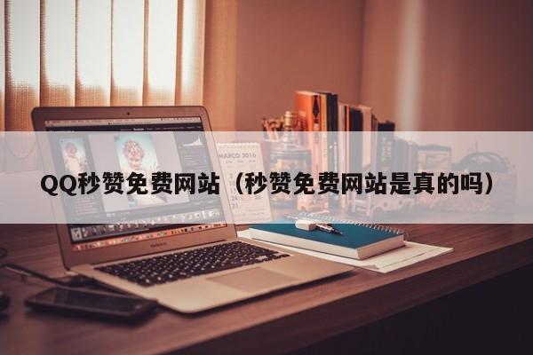 QQ秒赞免费网站（秒赞免费网站是真的吗）
