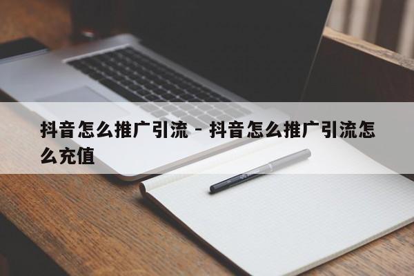 抖音怎么推广引流 - 抖音怎么推广引流怎么充值