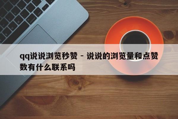 qq说说浏览秒赞 - 说说的浏览量和点赞数有什么联系吗