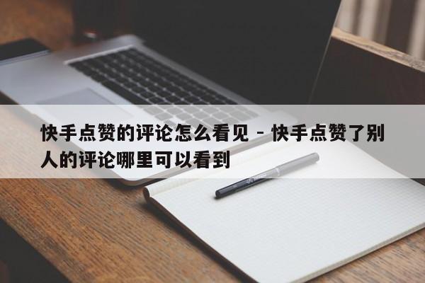 快手点赞的评论怎么看见 - 快手点赞了别人的评论哪里可以看到