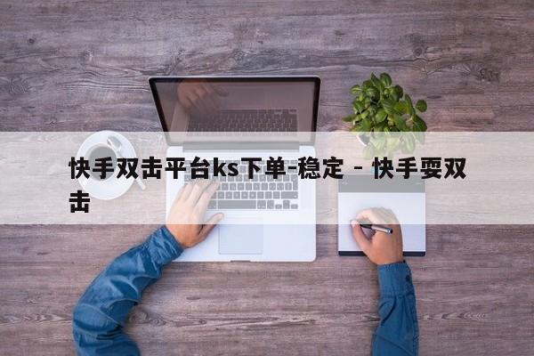 快手双击平台ks下单-稳定 - 快手耍双击