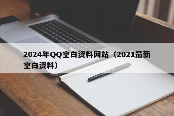 2024年QQ空白资料网站（2021最新空白资料）