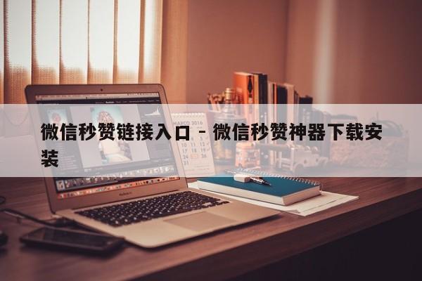 微信秒赞链接入口 - 微信秒赞神器下载安装