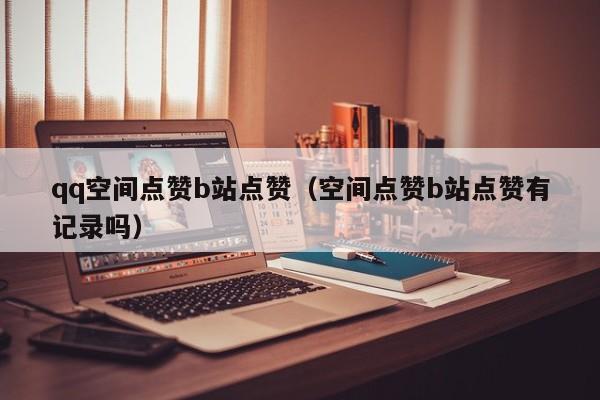 qq空间点赞b站点赞（空间点赞b站点赞有记录吗）
