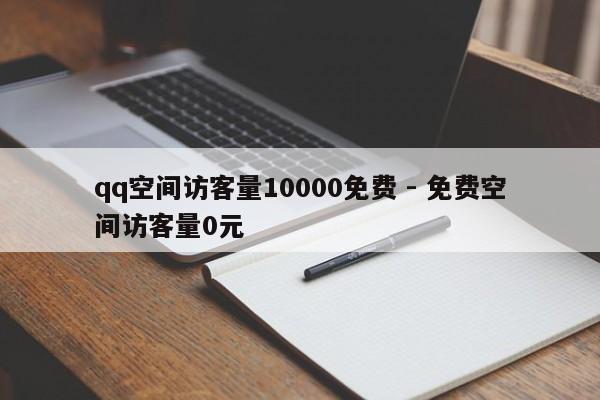 qq空间访客量10000免费 - 免费空间访客量0元