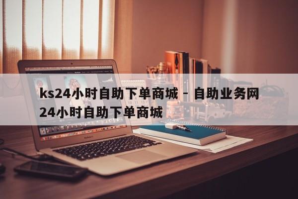 ks24小时自助下单商城 - 自助业务网24小时自助下单商城