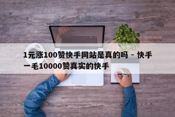 1元涨100赞快手网站是真的吗 - 快手一毛10000赞真实的快手