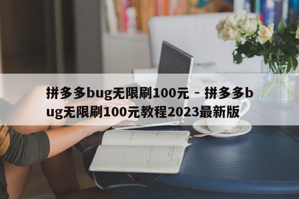 拼多多bug无限刷100元 - 拼多多bug无限刷100元教程2023最新版