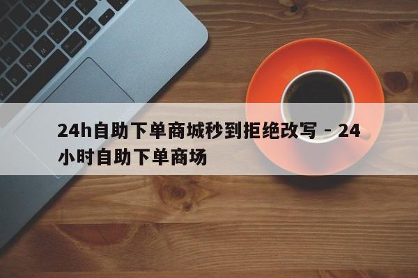24h自助下单商城秒到拒绝改写 - 24小时自助下单商场