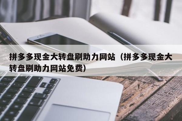 拼多多现金大转盘刷助力网站（拼多多现金大转盘刷助力网站免费）