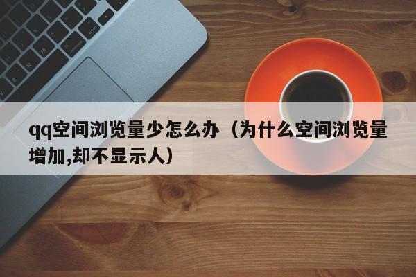 qq空间浏览量少怎么办（为什么空间浏览量增加,却不显示人）