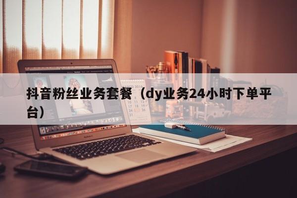 抖音粉丝业务套餐（dy业务24小时下单平台）