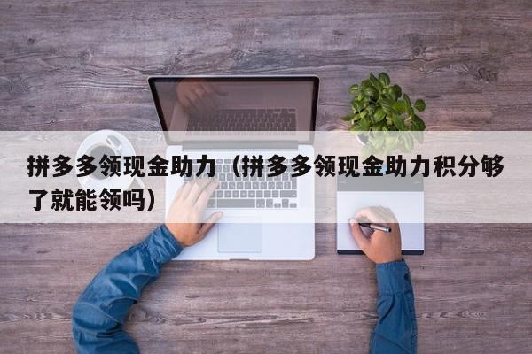 拼多多领现金助力（拼多多领现金助力积分够了就能领吗）