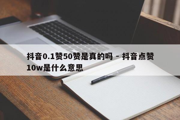抖音0.1赞50赞是真的吗 - 抖音点赞10w是什么意思