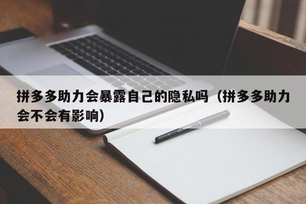 拼多多助力会暴露自己的隐私吗（拼多多助力会不会有影响）