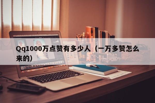 Qq1000万点赞有多少人（一万多赞怎么来的）