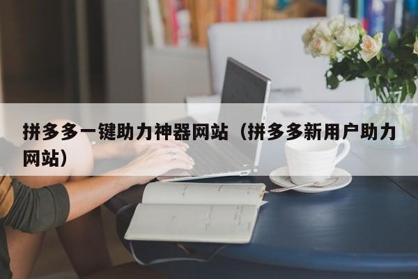 拼多多一键助力神器网站（拼多多新用户助力网站）