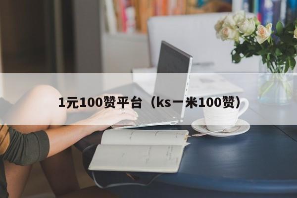 1元100赞平台（ks一米100赞）