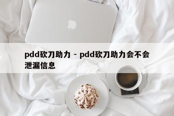 pdd砍刀助力 - pdd砍刀助力会不会泄漏信息