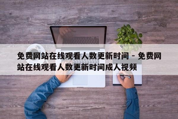 免费网站在线观看人数更新时间 - 免费网站在线观看人数更新时间成人视频