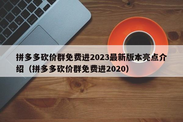 拼多多砍价群免费进2023最新版本亮点介绍（拼多多砍价群免费进2020）