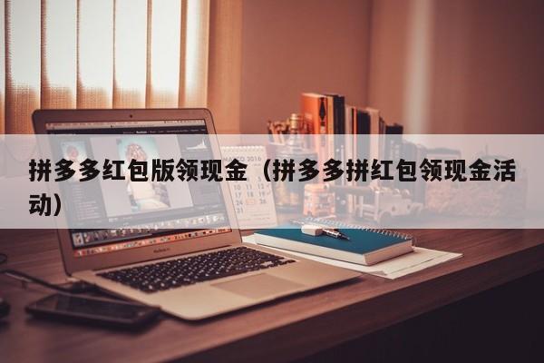 拼多多红包版领现金（拼多多拼红包领现金活动）