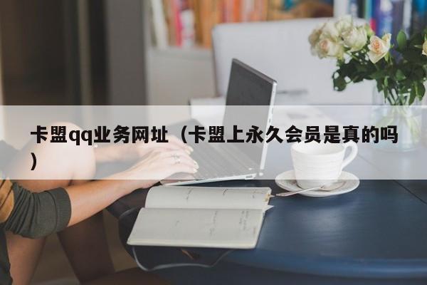 卡盟qq业务网址（卡盟上永久会员是真的吗）