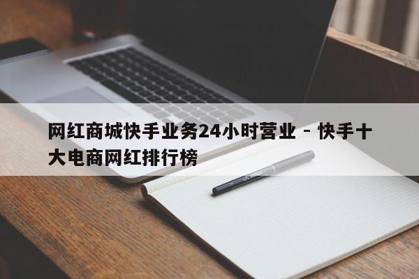网红商城快手业务24小时营业 - 快手十大电商网红排行榜