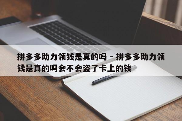 拼多多助力领钱是真的吗 - 拼多多助力领钱是真的吗会不会盗了卡上的钱