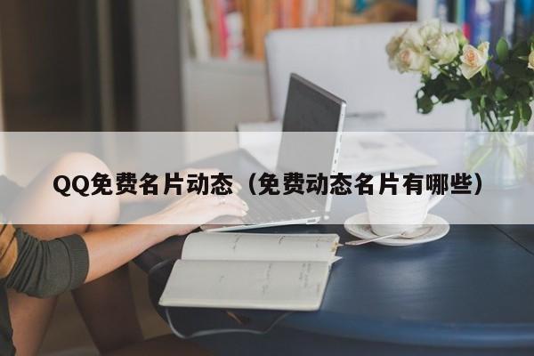 QQ免费名片动态（免费动态名片有哪些）
