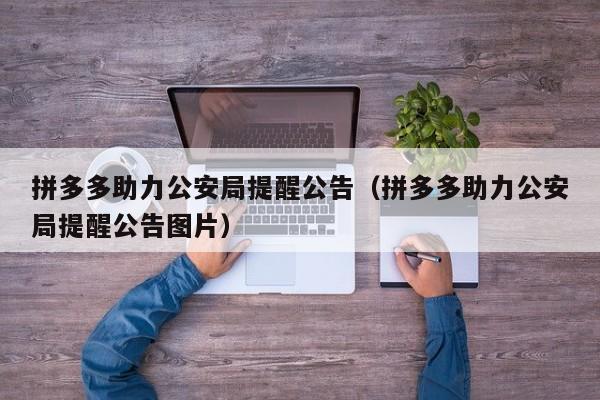 拼多多助力公安局提醒公告（拼多多助力公安局提醒公告图片）