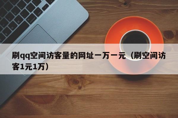 刷qq空间访客量的网址一万一元（刷空间访客1元1万）