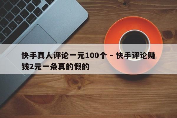 快手真人评论一元100个 - 快手评论赚钱2元一条真的假的