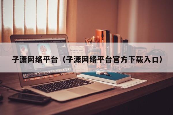 子潇网络平台（子潇网络平台官方下载入口）