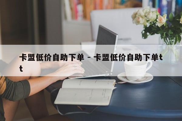 卡盟低价自助下单 - 卡盟低价自助下单tt