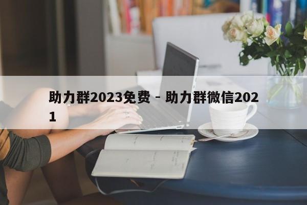 助力群2023免费 - 助力群微信2021