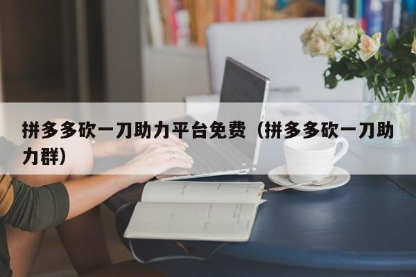 拼多多砍一刀助力平台免费（拼多多砍一刀助力群）