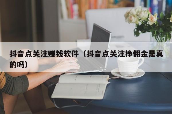 抖音点关注赚钱软件（抖音点关注挣佣金是真的吗）