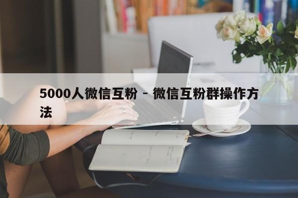5000人微信互粉 - 微信互粉群操作方法