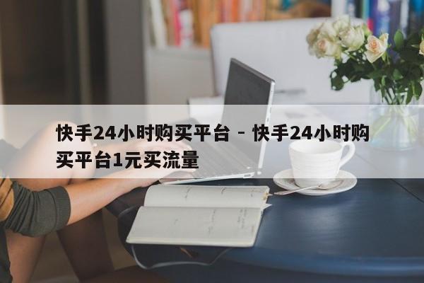 快手24小时购买平台 - 快手24小时购买平台1元买流量