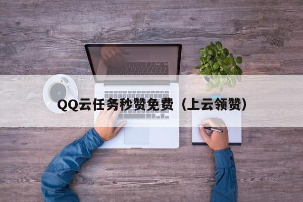 QQ云任务秒赞免费（上云领赞）
