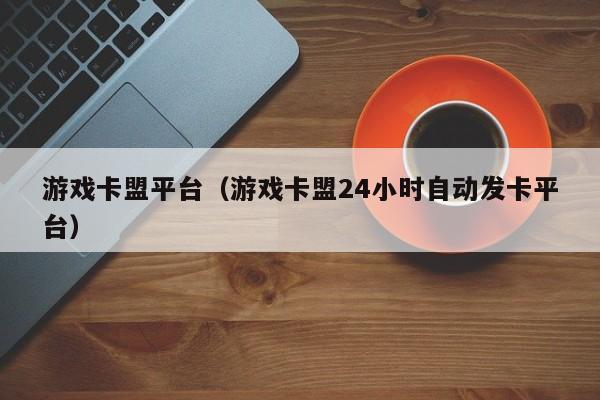 游戏卡盟平台（游戏卡盟24小时自动发卡平台）