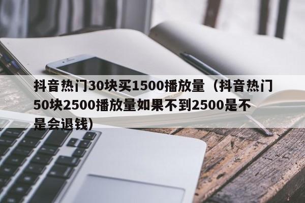 抖音热门30块买1500播放量（抖音热门50块2500播放量如果不到2500是不是会退钱）