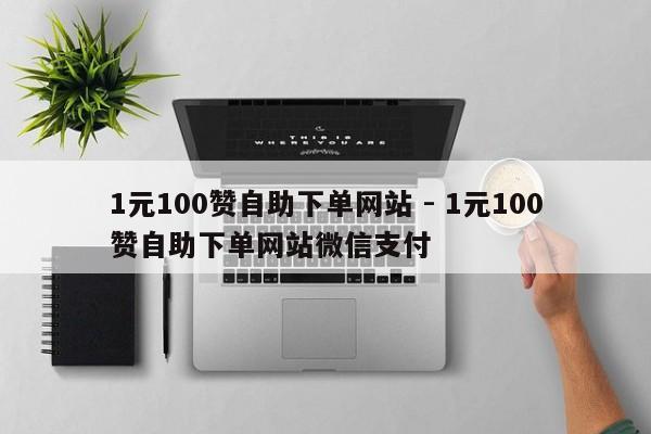 1元100赞自助下单网站 - 1元100赞自助下单网站微信支付